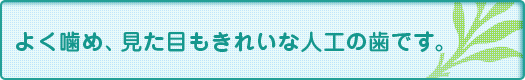 よく噛め、見た目もきれいな人工の歯です。